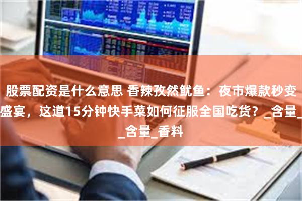 股票配资是什么意思 香辣孜然鱿鱼：夜市爆款秒变家庭盛宴，这道15分钟快手菜如何征服全国吃货？_含量_香料