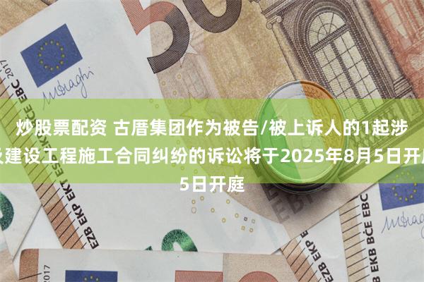 炒股票配资 古厝集团作为被告/被上诉人的1起涉及建设工程施工合同纠纷的诉讼将于2025年8月5日开庭