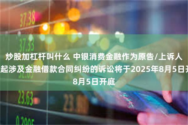 炒股加杠杆叫什么 中银消费金融作为原告/上诉人的3起涉及金融借款合同纠纷的诉讼将于2025年8月5日开庭