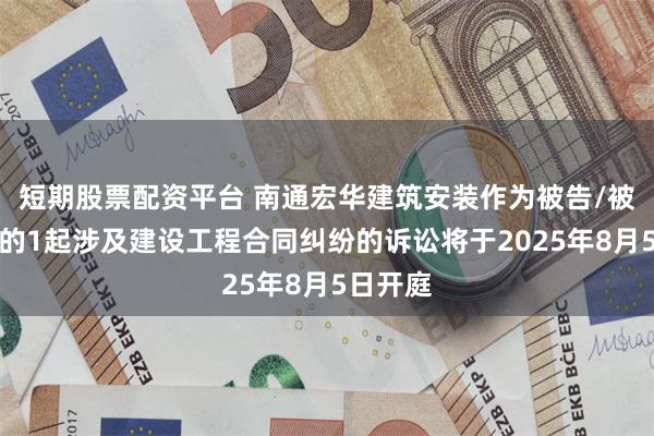 短期股票配资平台 南通宏华建筑安装作为被告/被上诉人的1起涉及建设工程合同纠纷的诉讼将于2025年8月5日开庭