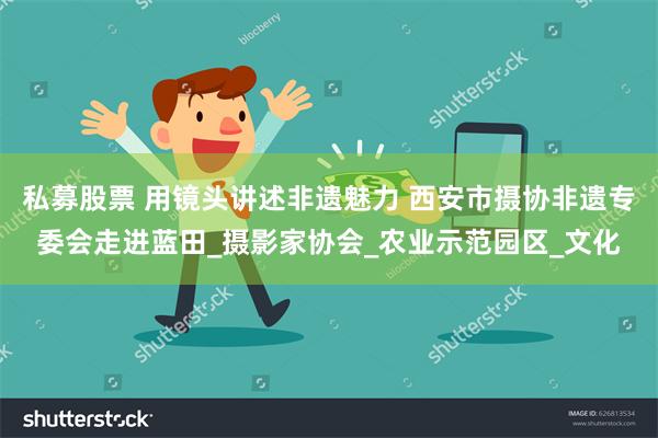 私募股票 用镜头讲述非遗魅力 西安市摄协非遗专委会走进蓝田_摄影家协会_农业示范园区_文化
