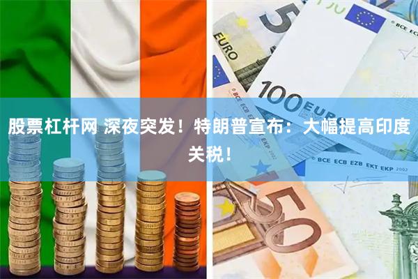 股票杠杆网 深夜突发！特朗普宣布：大幅提高印度关税！