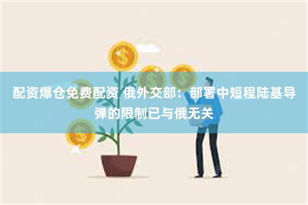 配资爆仓免费配资 俄外交部：部署中短程陆基导弹的限制已与俄无关