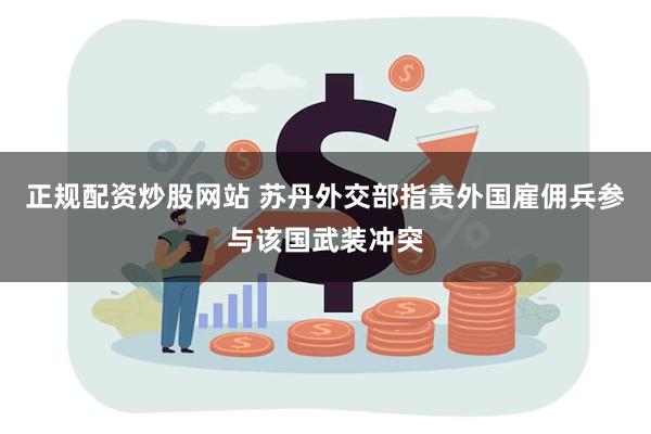正规配资炒股网站 苏丹外交部指责外国雇佣兵参与该国武装冲突