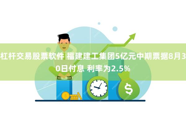 杠杆交易股票软件 福建建工集团5亿元中期票据8月30日付息 利率为2.5%