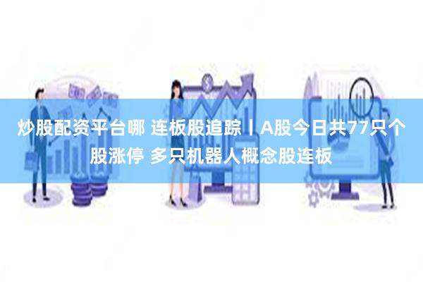 炒股配资平台哪 连板股追踪丨A股今日共77只个股涨停 多只机器人概念股连板