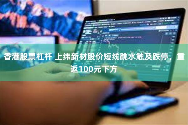 香港股票杠杆 上纬新材股价短线跳水触及跌停，重返100元下方