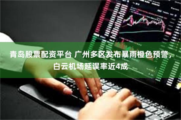 青岛股票配资平台 广州多区发布暴雨橙色预警，白云机场延误率近4成