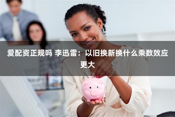 爱配资正规吗 李迅雷：以旧换新换什么乘数效应更大