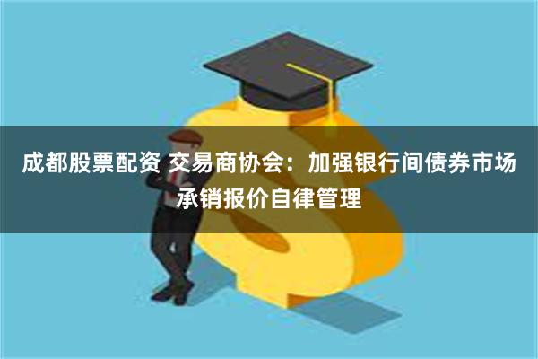 成都股票配资 交易商协会：加强银行间债券市场承销报价自律管理