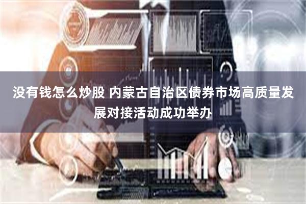 没有钱怎么炒股 内蒙古自治区债券市场高质量发展对接活动成功举办