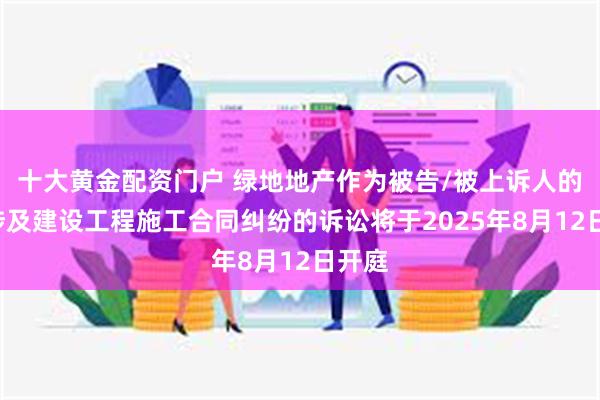 十大黄金配资门户 绿地地产作为被告/被上诉人的1起涉及建设工程施工合同纠纷的诉讼将于2025年8月12日开庭