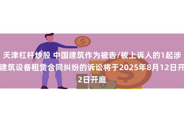 天津杠杆炒股 中国建筑作为被告/被上诉人的1起涉及建筑设备租赁合同纠纷的诉讼将于2025年8月12日开庭