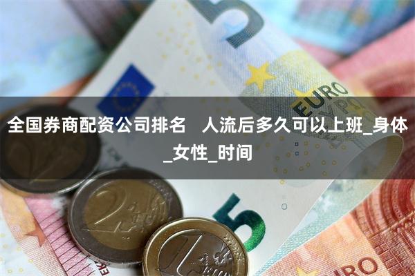 全国券商配资公司排名   人流后多久可以上班_身体_女性_时间