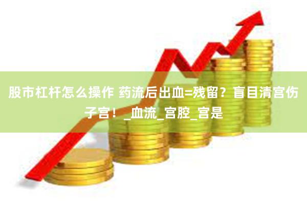 股市杠杆怎么操作 药流后出血=残留？盲目清宫伤子宫！_血流_宫腔_宫是