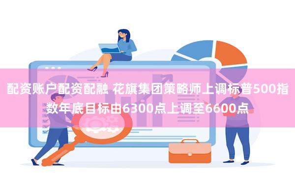 配资账户配资配融 花旗集团策略师上调标普500指数年底目标由6300点上调至6600点
