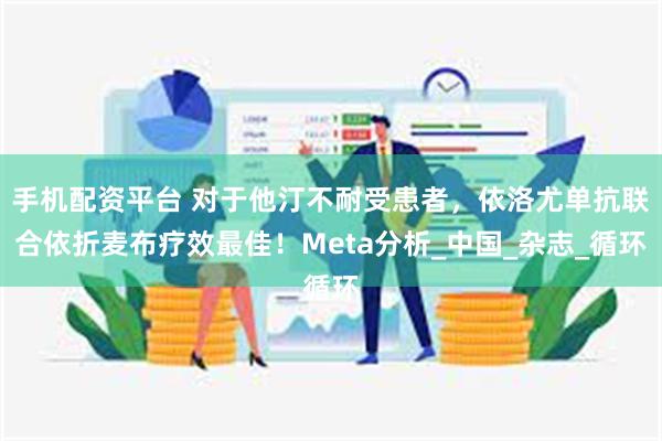 手机配资平台 对于他汀不耐受患者，依洛尤单抗联合依折麦布疗效最佳！Meta分析_中国_杂志_循环