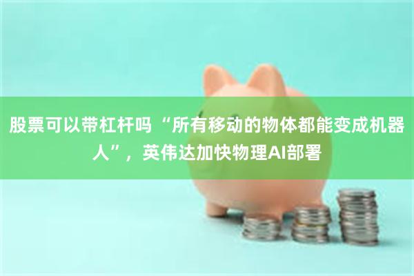股票可以带杠杆吗 “所有移动的物体都能变成机器人”，英伟达加快物理AI部署