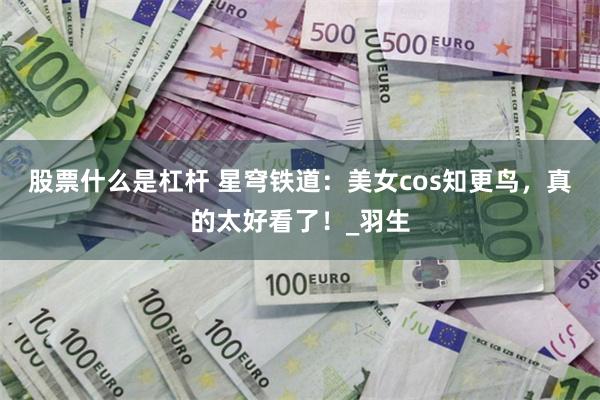 股票什么是杠杆 星穹铁道：美女cos知更鸟，真的太好看了！_羽生