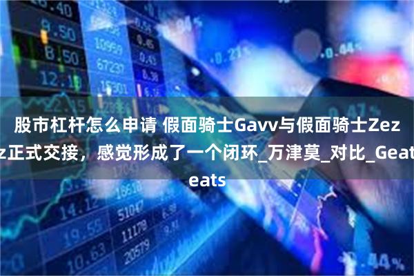 股市杠杆怎么申请 假面骑士Gavv与假面骑士Zeztz正式交接，感觉形成了一个闭环_万津莫_对比_Geats