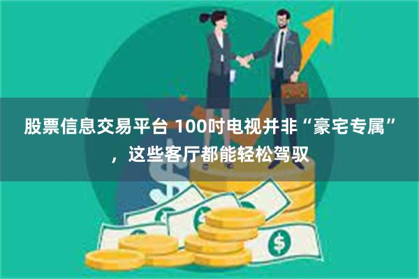 股票信息交易平台 100吋电视并非“豪宅专属”，这些客厅都能轻松驾驭