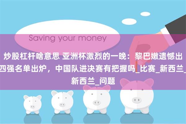 炒股杠杆啥意思 亚洲杯激烈的一晚：黎巴嫩遗憾出局，四强名单出炉，中国队进决赛有把握吗_比赛_新西兰_问题