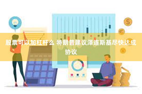 股票可以加杠杆么 特朗普建议泽连斯基尽快达成协议