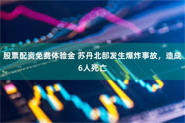 股票配资免费体验金 苏丹北部发生爆炸事故，造成6人死亡