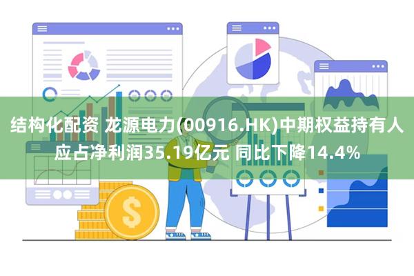 结构化配资 龙源电力(00916.HK)中期权益持有人应占净利润35.19亿元 同比下降14.4%