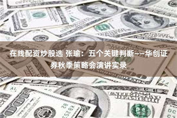 在线配资炒股选 张瑜：五个关键判断——华创证券秋季策略会演讲实录