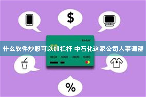 什么软件炒股可以加杠杆 中石化这家公司人事调整