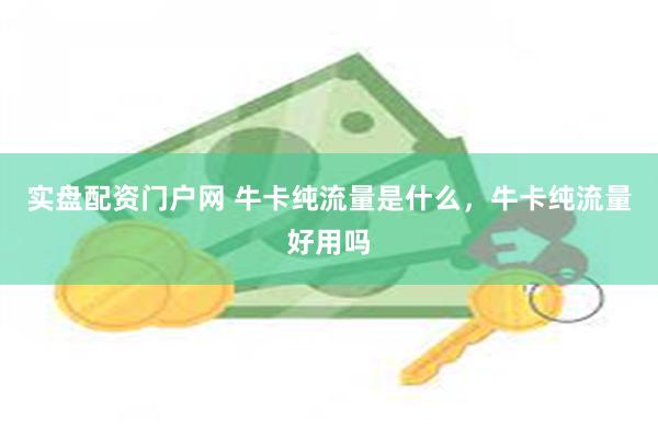 实盘配资门户网 牛卡纯流量是什么,牛卡纯流量好用吗