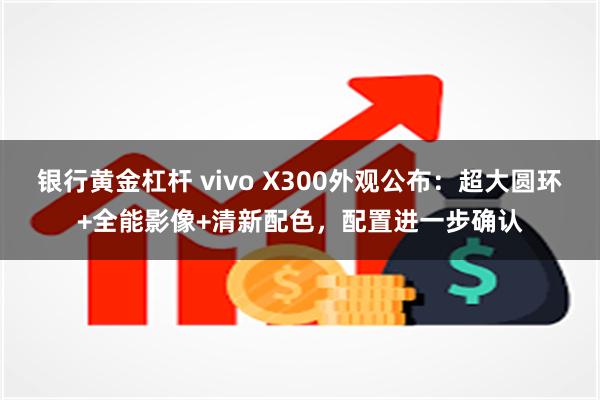 银行黄金杠杆 vivo X300外观公布：超大圆环+全能影像+清新配色，配置进一步确认