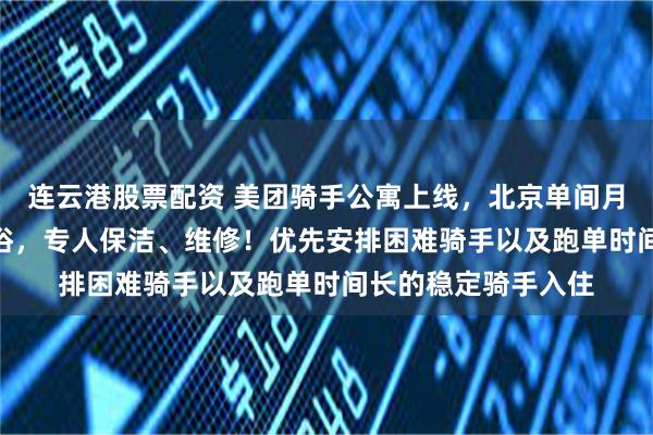 连云港股票配资 美团骑手公寓上线,北京单间月租700元,独立卫浴,专人保洁、维修!优先安排困难骑手以及跑单时间长的稳定骑手入住