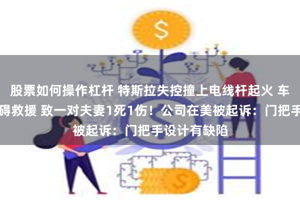 股票如何操作杠杆 特斯拉失控撞上电线杆起火 车门打不开阻碍救援 致一对夫妻1死1伤!公司在美被起诉:门把手设计有缺陷