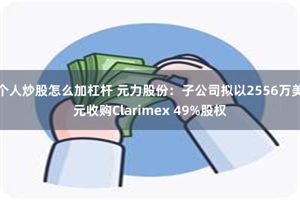 个人炒股怎么加杠杆 元力股份：子公司拟以2556万美元收购Clarimex 49%股权