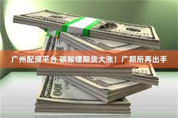 广州配资平台 碳酸锂期货大涨！广期所再出手